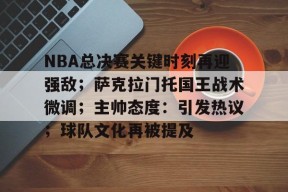 币游体育-NBA总决赛关键时刻再迎强敌；萨克拉门托国王战术微调；主帅态度：引发热议；球队文化再被提及