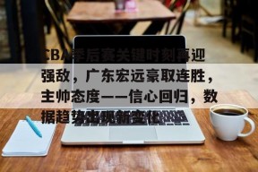 币游国际官网-CBA季后赛关键时刻再迎强敌，广东宏远豪取连胜，主帅态度——信心回归，数据趋势出现新变化